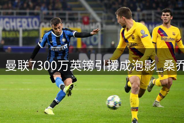 曼联7300万英镑引援成泡影 桑乔恢复自由身引多队争抢